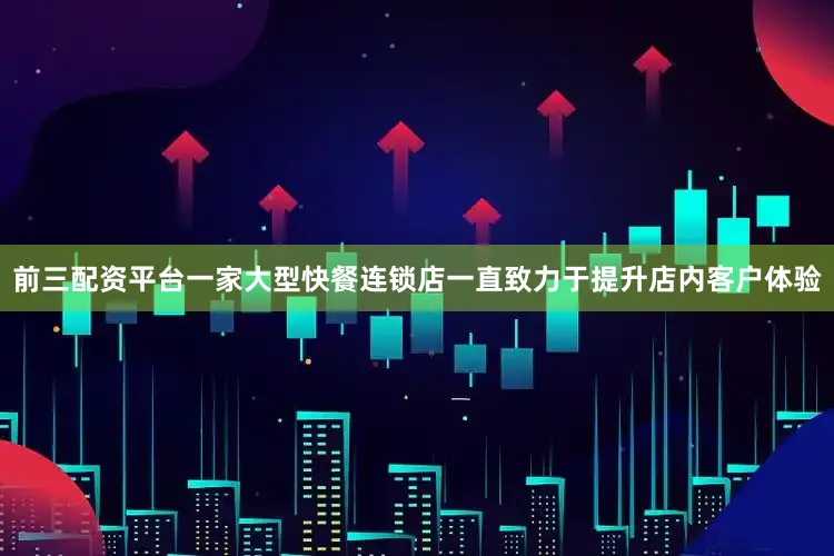 前三配资平台一家大型快餐连锁店一直致力于提升店内客户体验