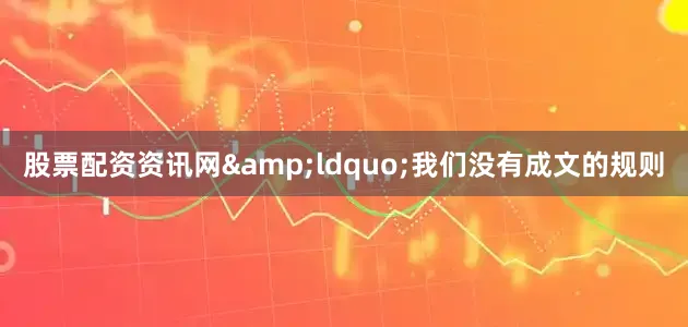 股票配资资讯网&ldquo;我们没有成文的规则
