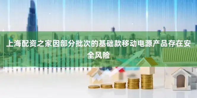 上海配资之家因部分批次的基础款移动电源产品存在安全风险