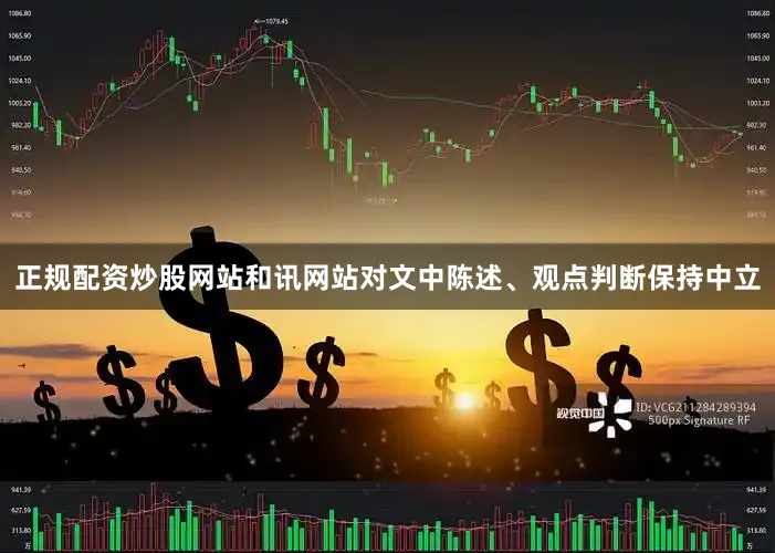 正规配资炒股网站和讯网站对文中陈述、观点判断保持中立