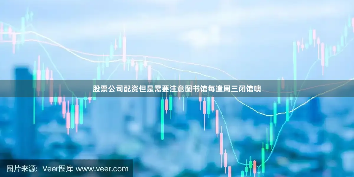股票公司配资但是需要注意图书馆每逢周三闭馆噢