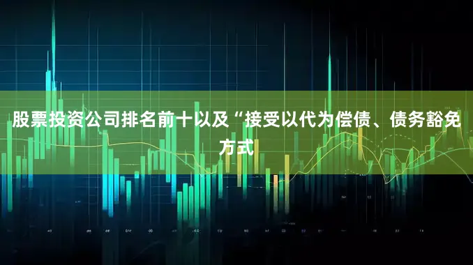 股票投资公司排名前十以及“接受以代为偿债、债务豁免方式