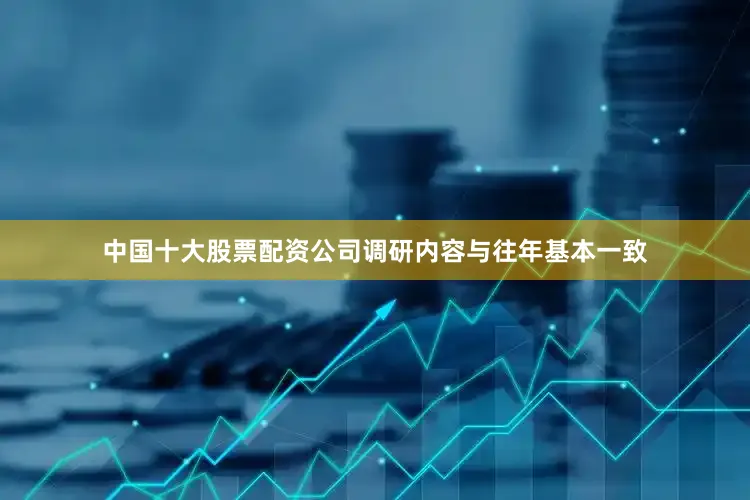 中国十大股票配资公司调研内容与往年基本一致