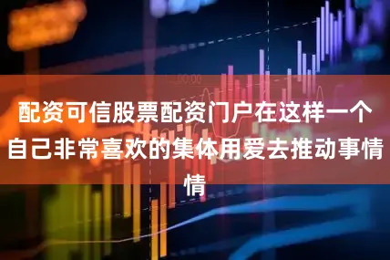 配资可信股票配资门户在这样一个自己非常喜欢的集体用爱去推动事情