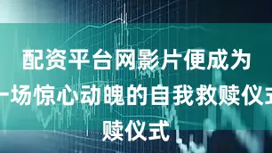 配资平台网影片便成为一场惊心动魄的自我救赎仪式