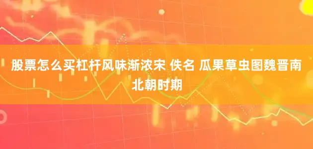 股票怎么买杠杆风味渐浓宋 佚名 瓜果草虫图魏晋南北朝时期