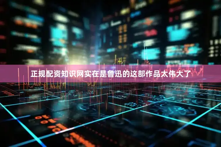 正规配资知识网实在是鲁迅的这部作品太伟大了