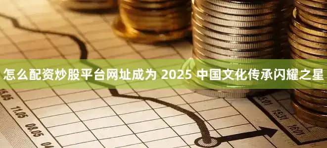 怎么配资炒股平台网址成为 2025 中国文化传承闪耀之星