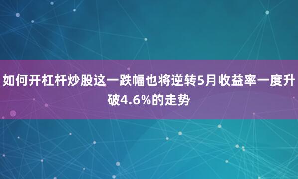 如何开杠杆炒股这一跌幅也将逆转5月收益率一度升破4.6%的走势
