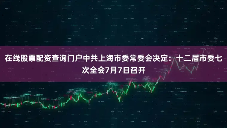 在线股票配资查询门户中共上海市委常委会决定：十二届市委七次全会7月7日召开