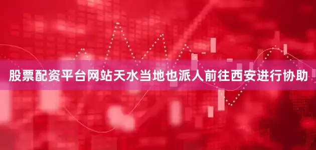 股票配资平台网站天水当地也派人前往西安进行协助