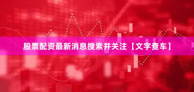股票配资最新消息搜索并关注【文字查车】