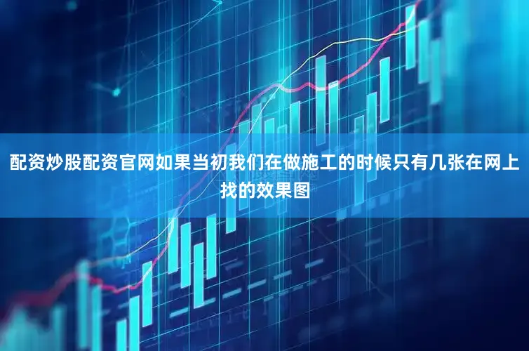 配资炒股配资官网如果当初我们在做施工的时候只有几张在网上找的效果图