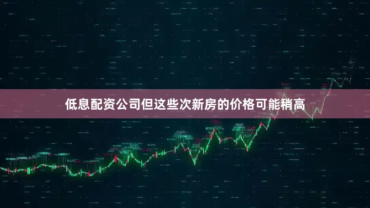 低息配资公司但这些次新房的价格可能稍高