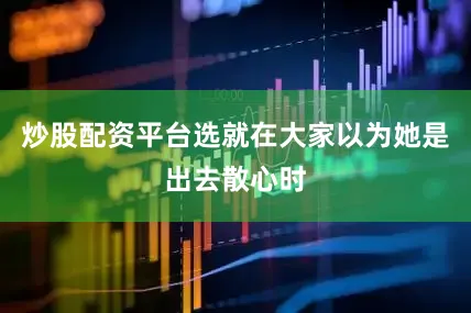 炒股配资平台选就在大家以为她是出去散心时
