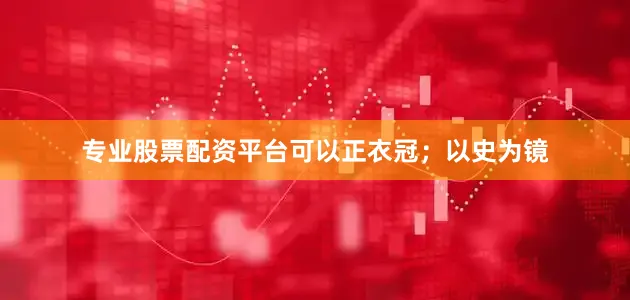 专业股票配资平台可以正衣冠；以史为镜