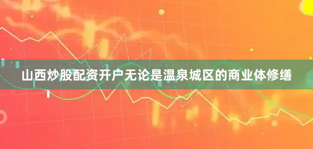 山西炒股配资开户无论是温泉城区的商业体修缮