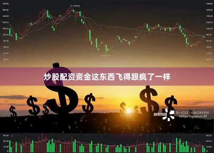 炒股配资资金这东西飞得跟疯了一样