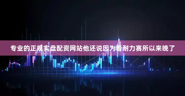 专业的正规实盘配资网站他还说因为看耐力赛所以来晚了