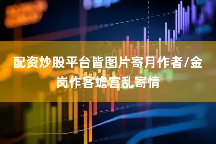 配资炒股平台皆图片寄月作者/金岗作客蟾宫乱寄情