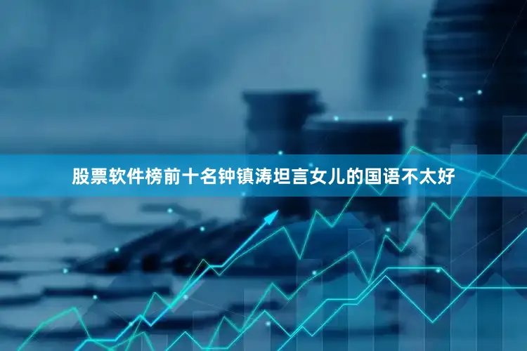股票软件榜前十名钟镇涛坦言女儿的国语不太好