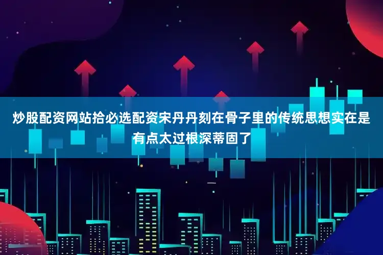 炒股配资网站拾必选配资宋丹丹刻在骨子里的传统思想实在是有点太过根深蒂固了