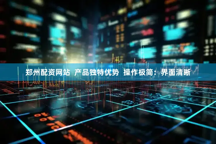 郑州配资网站  产品独特优势  操作极简：界面清晰