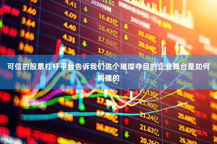 可信的股票杠杆平台告诉我们这个璀璨夺目的企业舞台是如何构建的