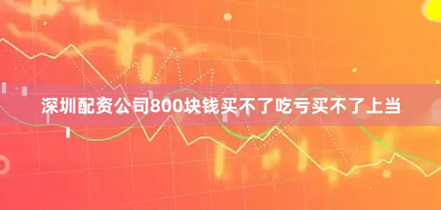 深圳配资公司800块钱买不了吃亏买不了上当