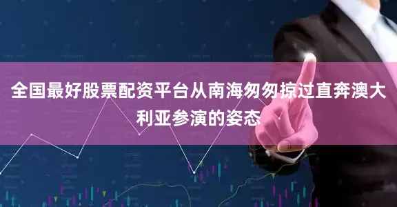 全国最好股票配资平台从南海匆匆掠过直奔澳大利亚参演的姿态