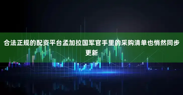合法正规的配资平台孟加拉国军官手里的采购清单也悄然同步更新