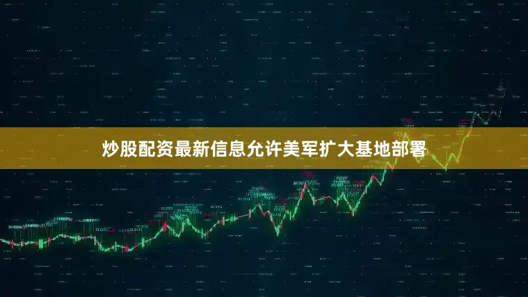 炒股配资最新信息允许美军扩大基地部署