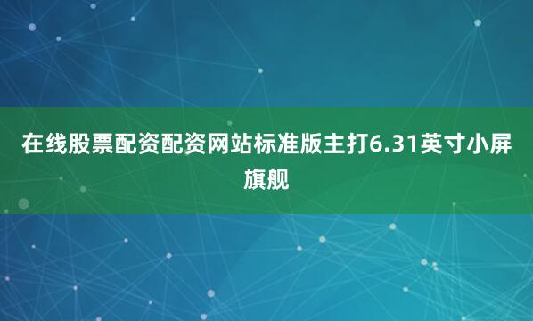 在线股票配资配资网站标准版主打6.31英寸小屏旗舰