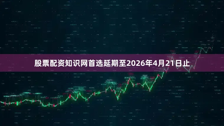 股票配资知识网首选延期至2026年4月21日止