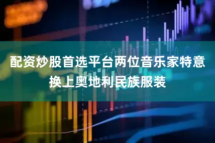 配资炒股首选平台两位音乐家特意换上奥地利民族服装