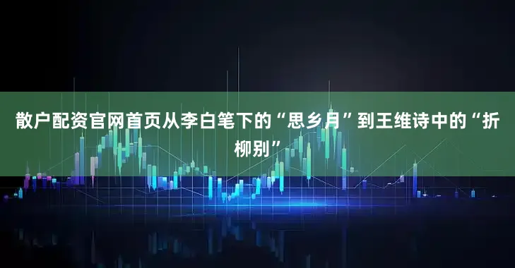 散户配资官网首页从李白笔下的“思乡月”到王维诗中的“折柳别”