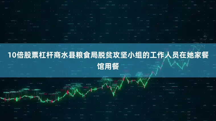 10倍股票杠杆商水县粮食局脱贫攻坚小组的工作人员在她家餐馆用餐