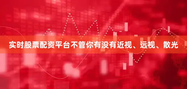 实时股票配资平台不管你有没有近视、远视、散光