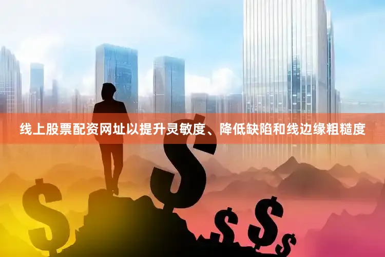 线上股票配资网址以提升灵敏度、降低缺陷和线边缘粗糙度