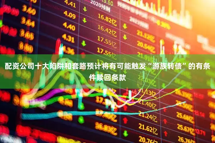配资公司十大陷阱和套路预计将有可能触发“游族转债”的有条件赎回条款