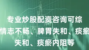 专业炒股配资咨询可综合调理情志不畅、脾胃失和、痰瘀内阻等