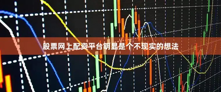 股票网上配资平台明显是个不现实的想法