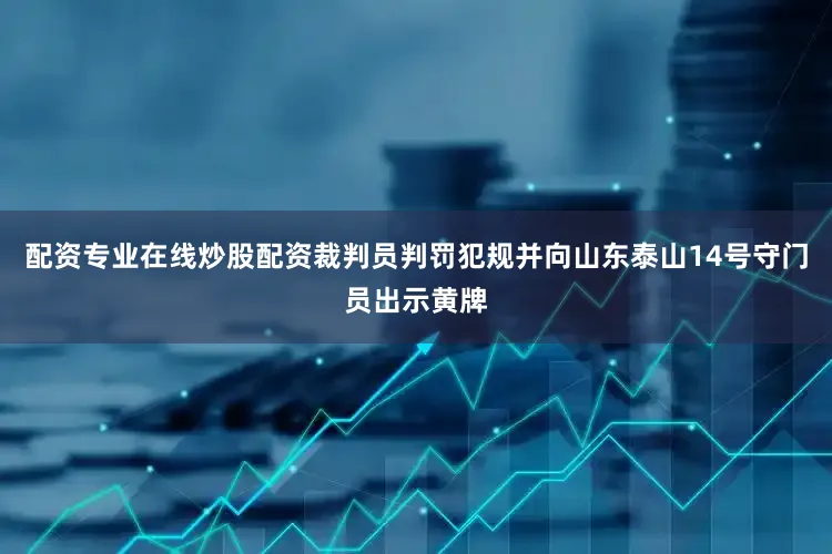 配资专业在线炒股配资裁判员判罚犯规并向山东泰山14号守门员出示黄牌