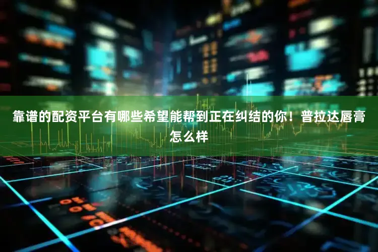 靠谱的配资平台有哪些希望能帮到正在纠结的你！普拉达唇膏怎么样
