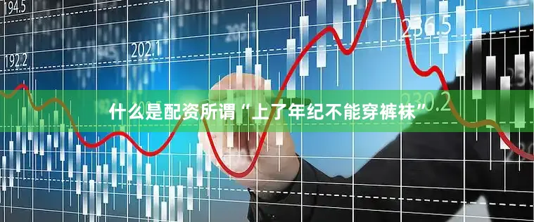 什么是配资所谓“上了年纪不能穿裤袜”