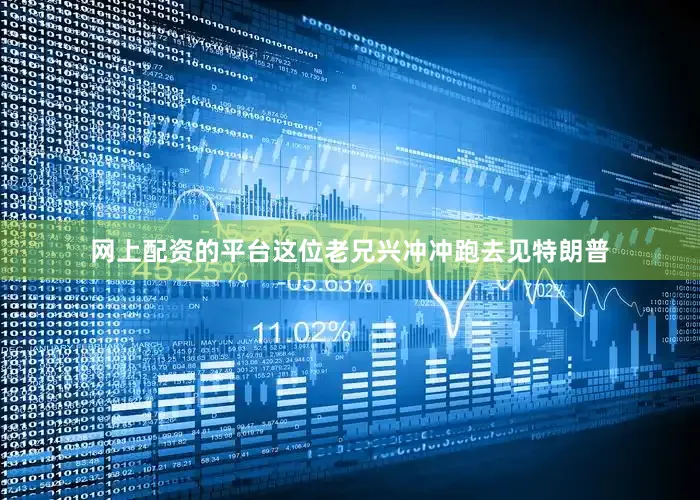 网上配资的平台这位老兄兴冲冲跑去见特朗普