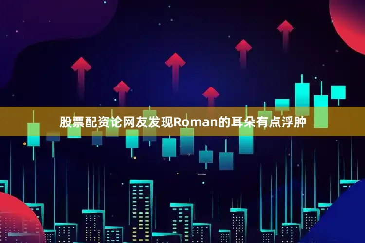 股票配资论网友发现Roman的耳朵有点浮肿