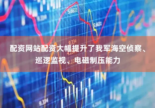 配资网站配资大幅提升了我军海空侦察、巡逻监视、电磁制压能力