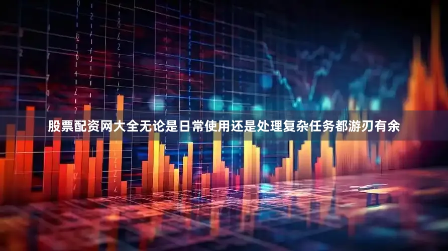 股票配资网大全无论是日常使用还是处理复杂任务都游刃有余