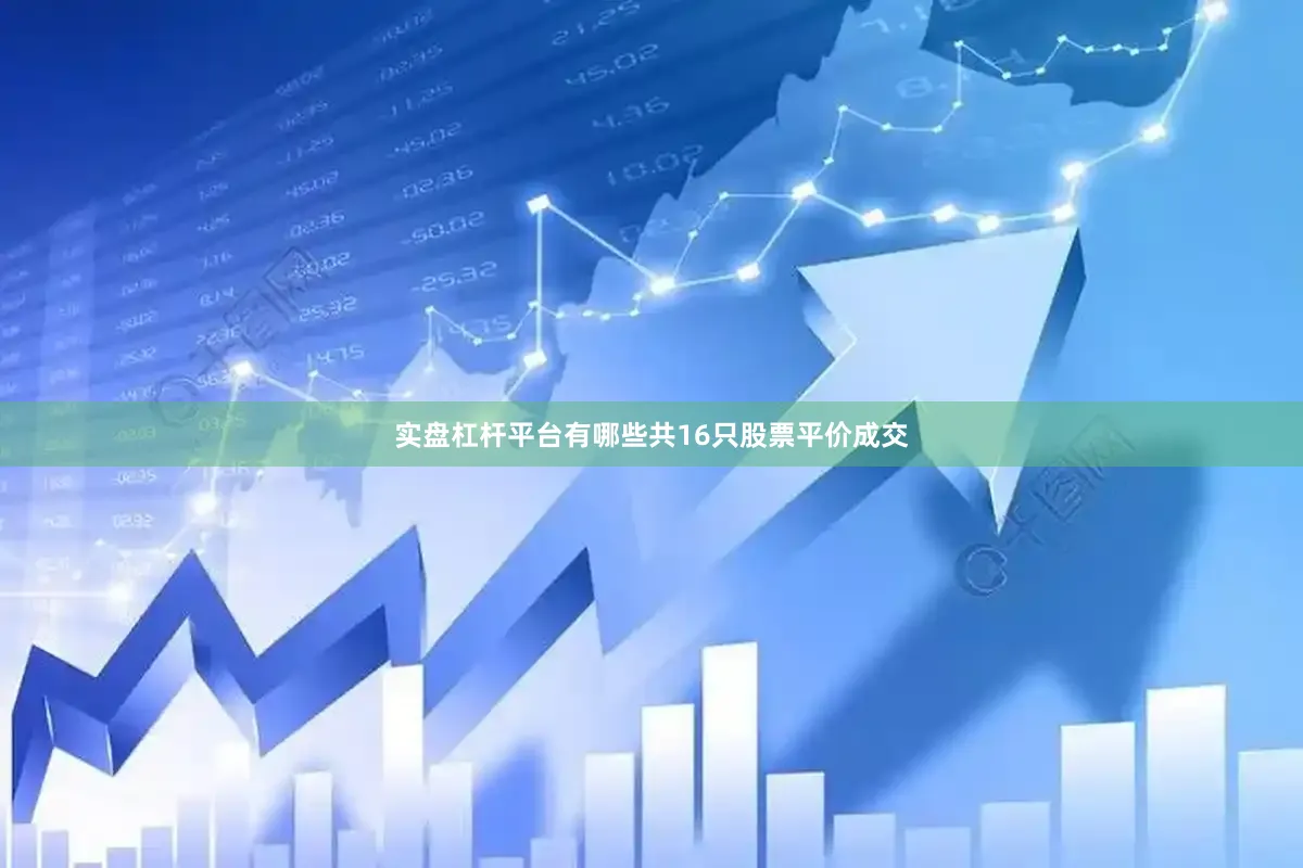 实盘杠杆平台有哪些共16只股票平价成交